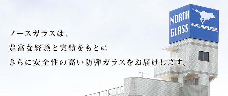 ノースガラスは、豊富な経験と実績をもとにさらに安全性の高い防弾ガラスをお届けします。